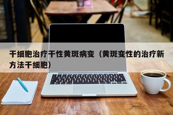 干细胞治疗干性黄斑病变（黄斑变性的治疗新方法干细胞）