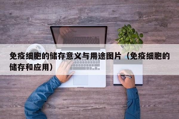 免疫细胞的储存意义与用途图片（免疫细胞的储存和应用）