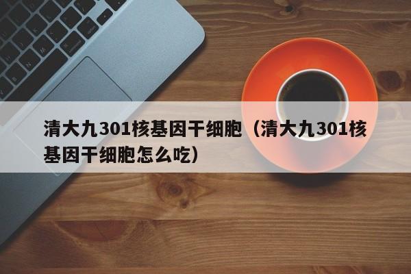 清大九301核基因干细胞（清大九301核基因干细胞怎么吃）