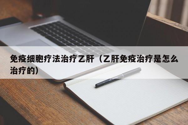 免疫细胞疗法治疗乙肝（乙肝免疫治疗是怎么治疗的）