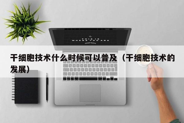 干细胞技术什么时候可以普及（干细胞技术的发展）