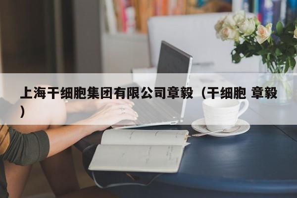 上海干细胞集团有限公司章毅（干细胞 章毅）