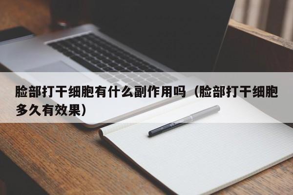 脸部打干细胞有什么副作用吗（脸部打干细胞多久有效果）