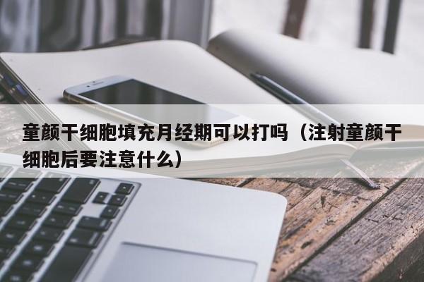 童颜干细胞填充月经期可以打吗（注射童颜干细胞后要注意什么）