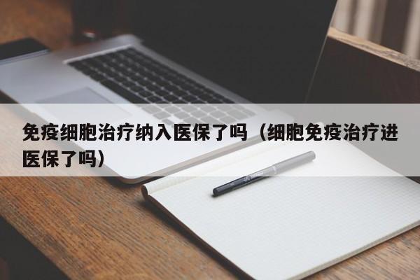 免疫细胞治疗纳入医保了吗（细胞免疫治疗进医保了吗）