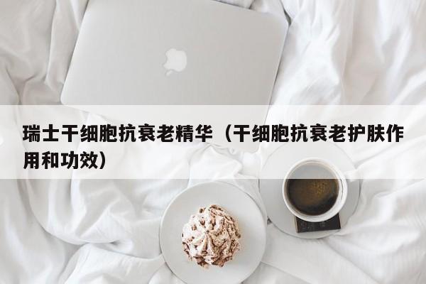 瑞士干细胞抗衰老精华（干细胞抗衰老护肤作用和功效）