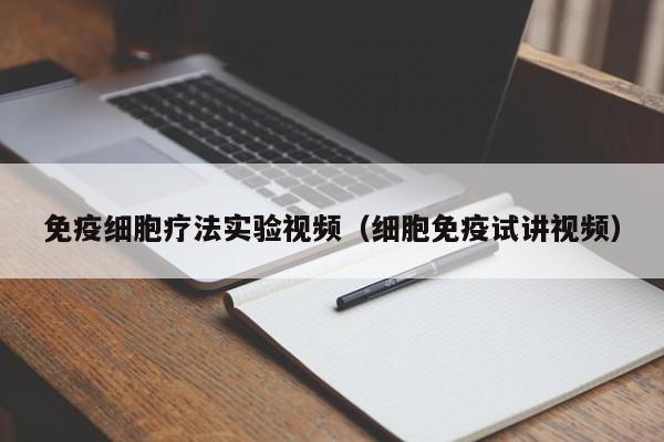 免疫细胞疗法实验视频（细胞免疫试讲视频）