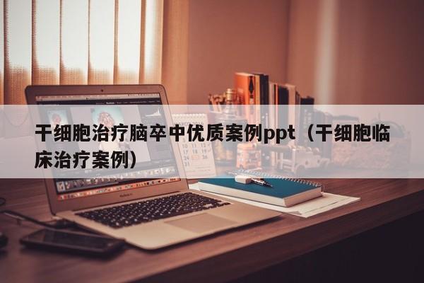 干细胞治疗脑卒中优质案例ppt（干细胞临床治疗案例）