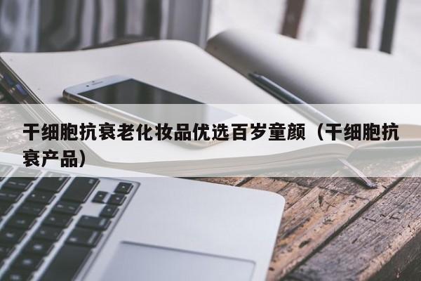 干细胞抗衰老化妆品优选百岁童颜（干细胞抗衰产品）