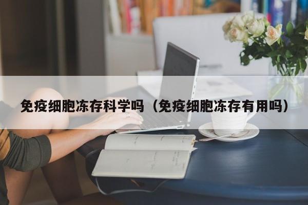 免疫细胞冻存科学吗（免疫细胞冻存有用吗）