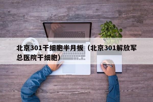 北京301干细胞半月板（北京301解放军总医院干细胞）