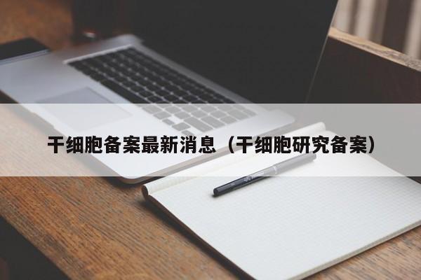 干细胞备案最新消息（干细胞研究备案）