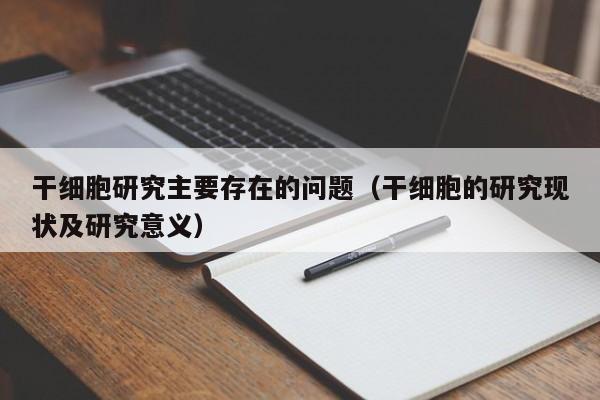 干细胞研究主要存在的问题（干细胞的研究现状及研究意义）