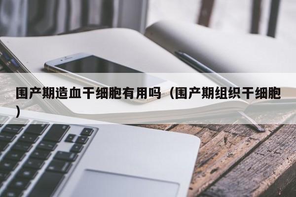 围产期造血干细胞有用吗（围产期组织干细胞）