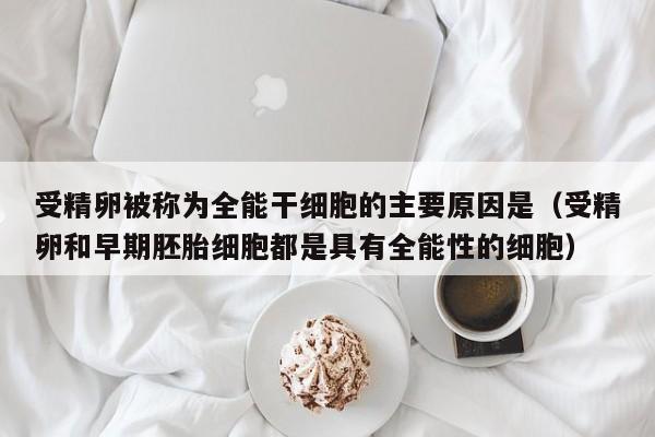 受精卵被称为全能干细胞的主要原因是（受精卵和早期胚胎细胞都是具有全能性的细胞）