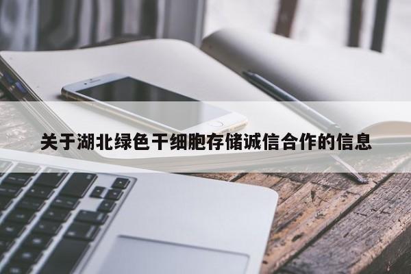 关于湖北绿色干细胞存储诚信合作的信息