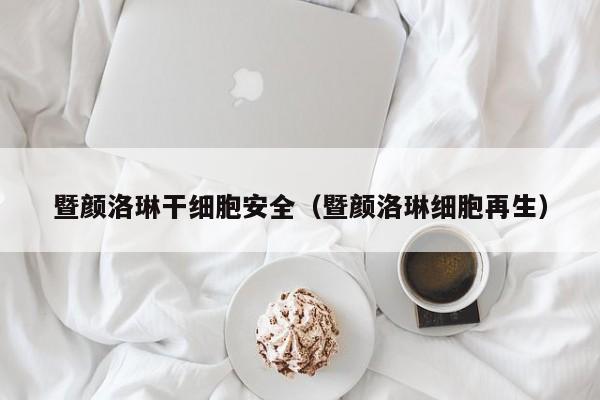 暨颜洛琳干细胞安全（暨颜洛琳细胞再生）