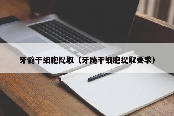 牙髓干细胞提取（牙髓干细胞提取要求）