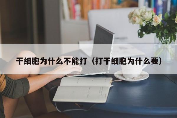 干细胞为什么不能打（打干细胞为什么要）