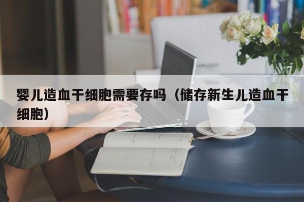 婴儿造血干细胞需要存吗（储存新生儿造血干细胞）