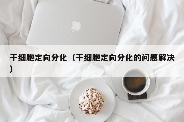 干细胞定向分化（干细胞定向分化的问题解决）