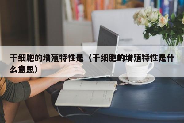 干细胞的增殖特性是（干细胞的增殖特性是什么意思）