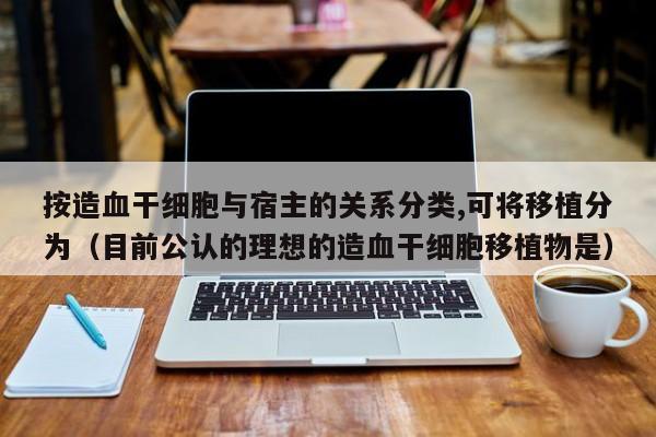 按造血干细胞与宿主的关系分类,可将移植分为（目前公认的理想的造血干细胞移植物是）