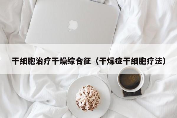 干细胞治疗干燥综合征（干燥症干细胞疗法）