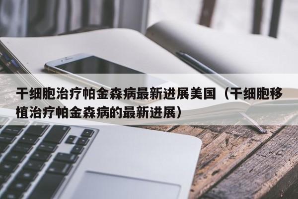 干细胞治疗帕金森病最新进展美国（干细胞移植治疗帕金森病的最新进展）