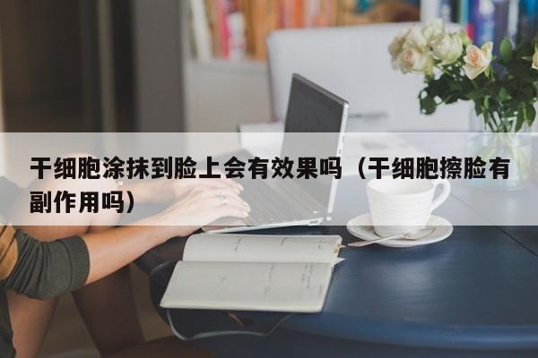 干细胞涂抹到脸上会有效果吗（干细胞擦脸有副作用吗）