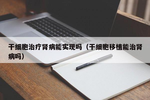 干细胞治疗肾病能实现吗（干细胞移植能治肾病吗）