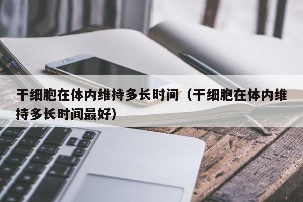 干细胞在体内维持多长时间（干细胞在体内维持多长时间最好）