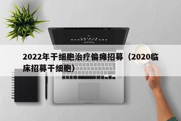 2022年干细胞治疗偏瘫招募（2020临床招募干细胞）