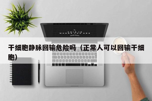 干细胞静脉回输危险吗（正常人可以回输干细胞）