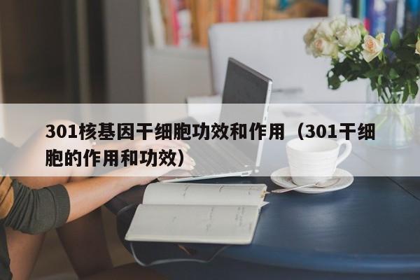 301核基因干细胞功效和作用（301干细胞的作用和功效）