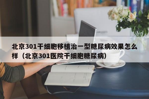 北京301干细胞移植治一型糖尿病效果怎么样（北京301医院干细胞糖尿病）