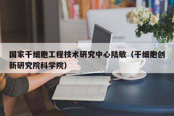 国家干细胞工程技术研究中心陆敏（干细胞创新研究院科学院）