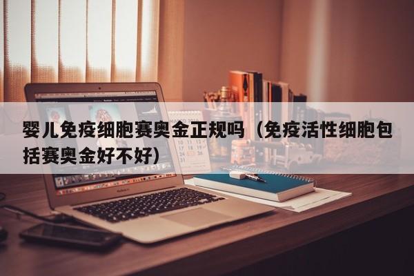 婴儿免疫细胞赛奥金正规吗（免疫活性细胞包括赛奥金好不好）