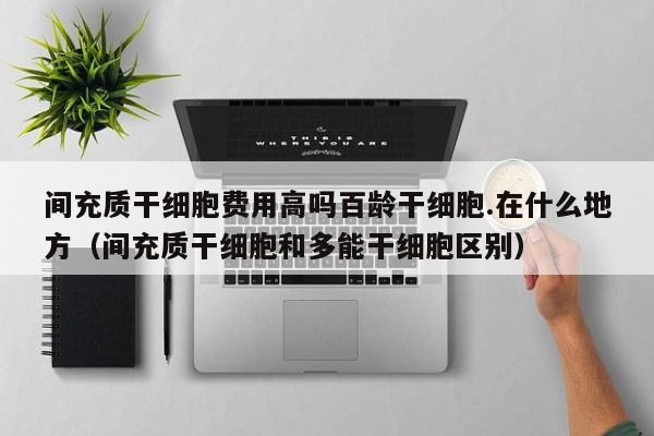 间充质干细胞费用高吗百龄干细胞.在什么地方（间充质干细胞和多能干细胞区别）