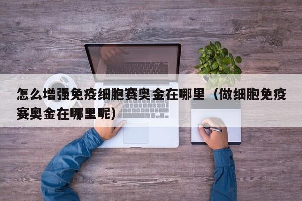 怎么增强免疫细胞赛奥金在哪里（做细胞免疫赛奥金在哪里呢）