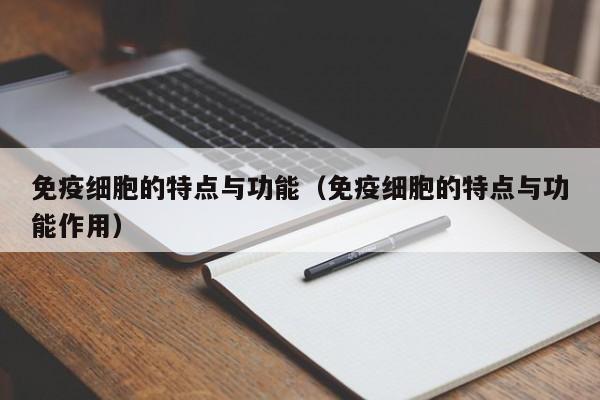 免疫细胞的特点与功能（免疫细胞的特点与功能作用）