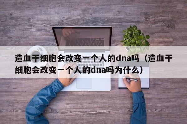 造血干细胞会改变一个人的dna吗（造血干细胞会改变一个人的dna吗为什么）