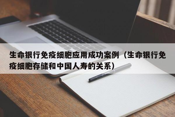 生命银行免疫细胞应用成功案例（生命银行免疫细胞存储和中国人寿的关系）