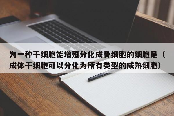 为一种干细胞能增殖分化成骨细胞的细胞是（成体干细胞可以分化为所有类型的成熟细胞）