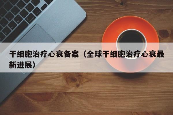 干细胞治疗心衰备案（全球干细胞治疗心衰最新进展）