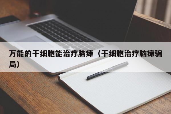 万能的干细胞能治疗脑瘫（干细胞治疗脑瘫骗局）