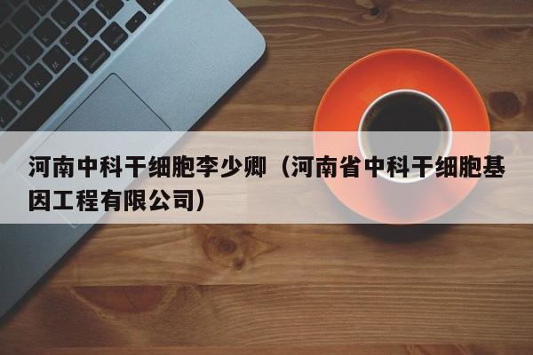 河南中科干细胞李少卿（河南省中科干细胞基因工程有限公司）