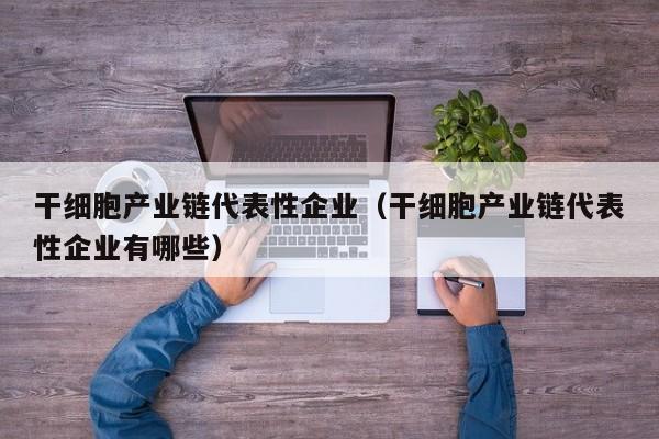 干细胞产业链代表性企业（干细胞产业链代表性企业有哪些）