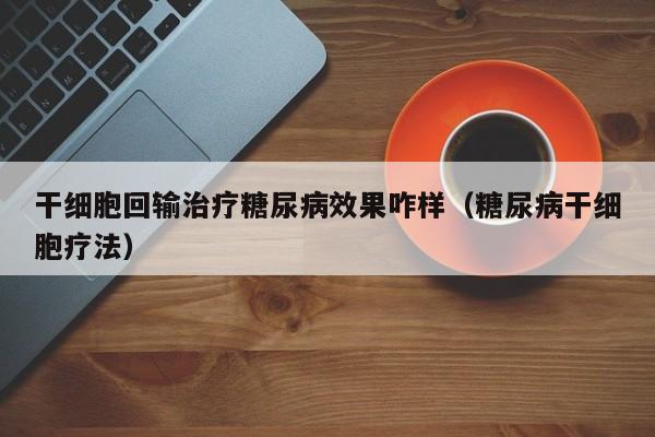 干细胞回输治疗糖尿病效果咋样（糖尿病干细胞疗法）