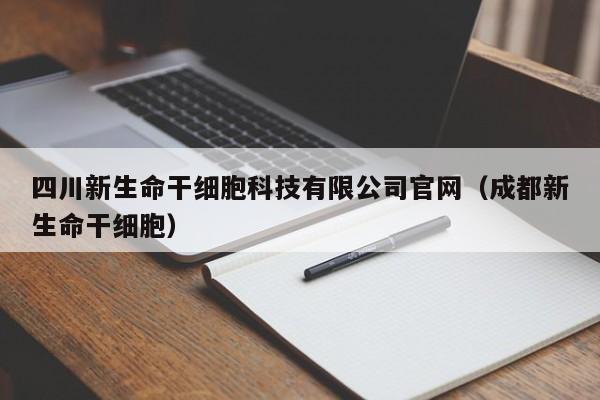 四川新生命干细胞科技有限公司官网（成都新生命干细胞）